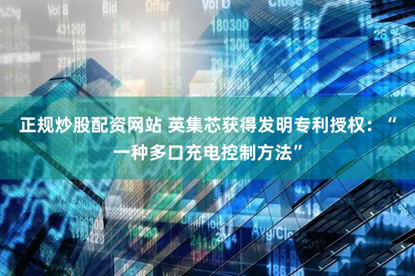 正规炒股配资网站 英集芯获得发明专利授权：“一种多口充电控制方法”