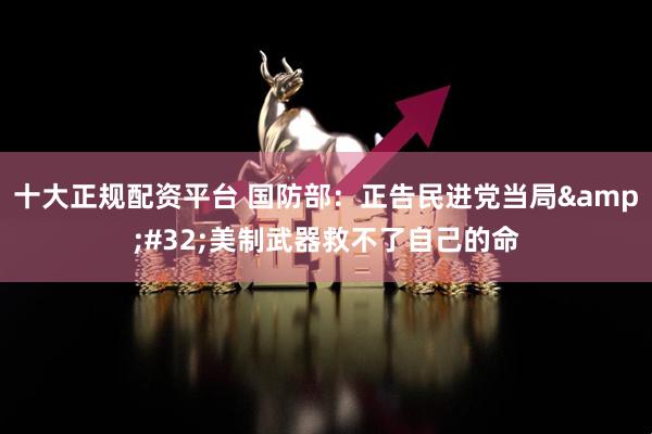 十大正规配资平台 国防部：正告民进党当局 美制武器救不了自己的命