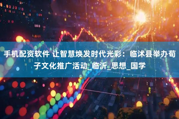 手机配资软件 让智慧焕发时代光彩：临沭县举办荀子文化推广活动_临沂_思想_国学