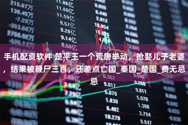 手机配资软件 楚平王一个荒唐举动，抢娶儿子老婆，结果被鞭尸三百，还差点亡国_秦国_楚国_费无忌