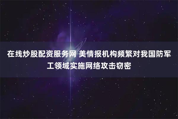 在线炒股配资服务网 美情报机构频繁对我国防军工领域实施网络攻击窃密