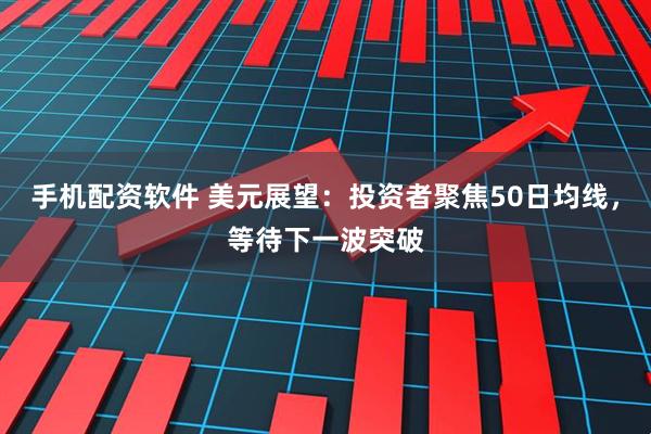 手机配资软件 美元展望：投资者聚焦50日均线，等待下一波突破