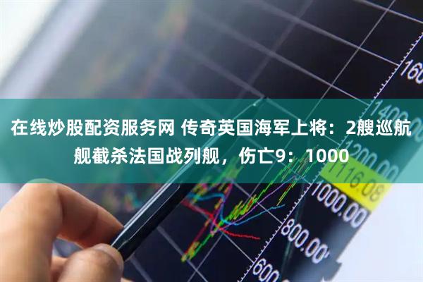 在线炒股配资服务网 传奇英国海军上将：2艘巡航舰截杀法国战列舰，伤亡9：1000