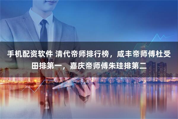 手机配资软件 清代帝师排行榜，咸丰帝师傅杜受田排第一，嘉庆帝师傅朱珪排第二