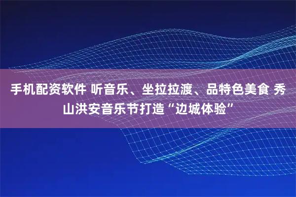 手机配资软件 听音乐、坐拉拉渡、品特色美食 秀山洪安音乐节打造“边城体验”