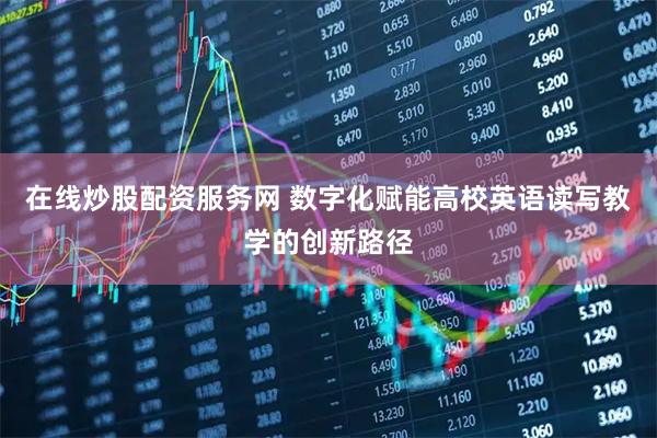 在线炒股配资服务网 数字化赋能高校英语读写教学的创新路径
