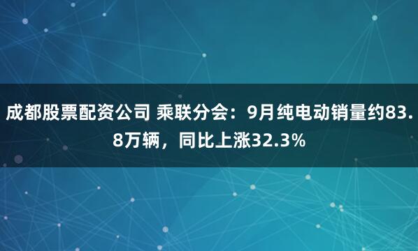 成都股票配资公司 乘联分会：9月纯电动销量约83.8万辆，同比上涨32.3%