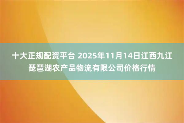 十大正规配资平台 2025年11月14日江西九江琵琶湖农产品物流有限公司价格行情