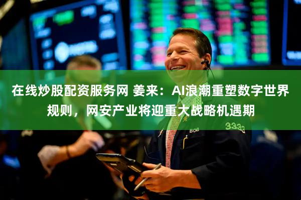 在线炒股配资服务网 姜来：AI浪潮重塑数字世界规则，网安产业将迎重大战略机遇期