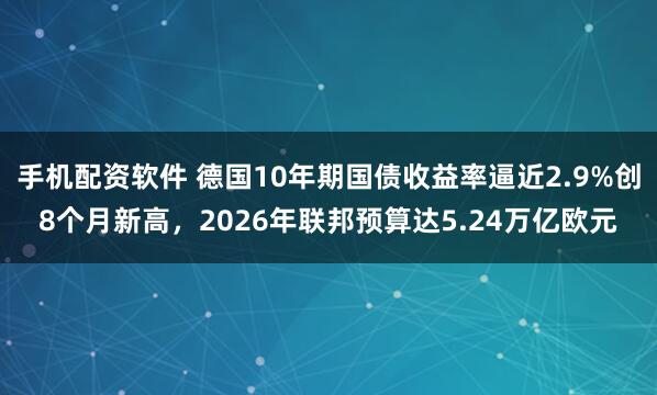 手机配资软件 德国10年期国债收益率逼近2.9%创8个月新高，2026年联邦预算达5.24万亿欧元