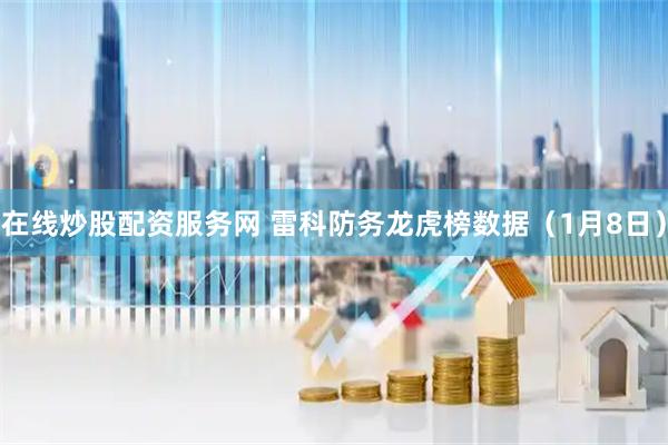 在线炒股配资服务网 雷科防务龙虎榜数据（1月8日）