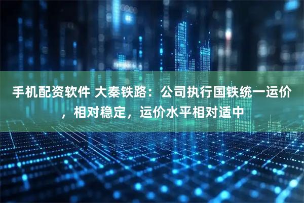 手机配资软件 大秦铁路：公司执行国铁统一运价，相对稳定，运价水平相对适中