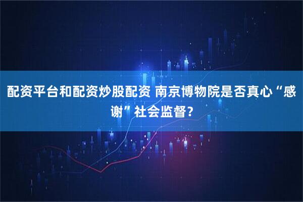 配资平台和配资炒股配资 南京博物院是否真心“感谢”社会监督？
