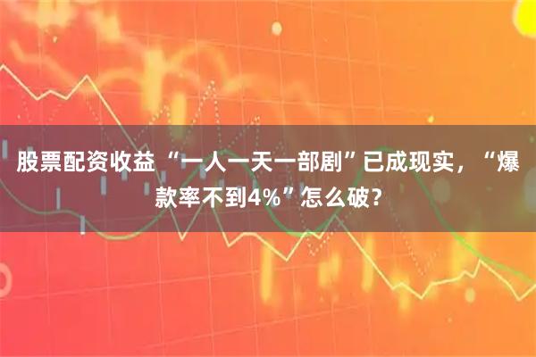 股票配资收益 “一人一天一部剧”已成现实，“爆款率不到4%”怎么破？