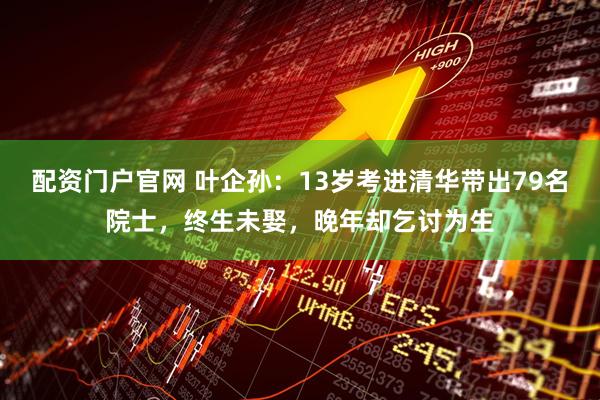 配资门户官网 叶企孙：13岁考进清华带出79名院士，终生未娶，晚年却乞讨为生