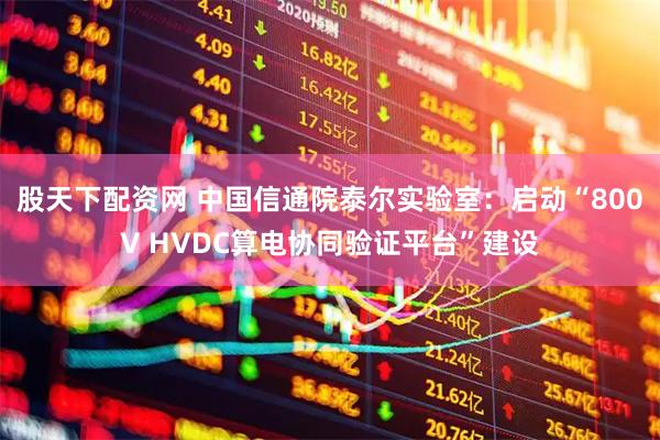 股天下配资网 中国信通院泰尔实验室：启动“800V HVDC算电协同验证平台”建设