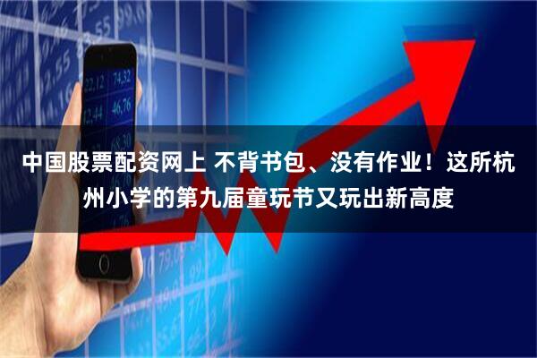 中国股票配资网上 不背书包、没有作业！这所杭州小学的第九届童玩节又玩出新高度