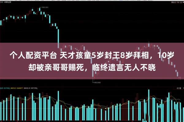 个人配资平台 天才孩童5岁封王8岁拜相，10岁却被亲哥哥赐死，临终遗言无人不晓