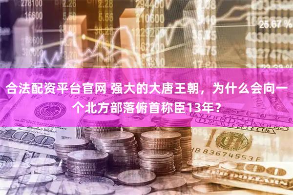 合法配资平台官网 强大的大唐王朝，为什么会向一个北方部落俯首称臣13年？