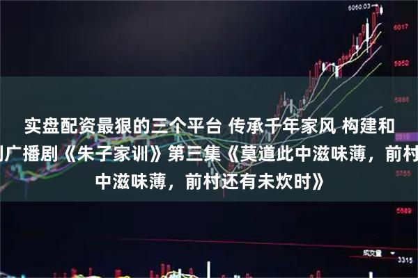 实盘配资最狠的三个平台 传承千年家风 构建和谐社会｜系列广播剧《朱子家训》第三集《莫道此中滋味薄，前村还有未炊时》