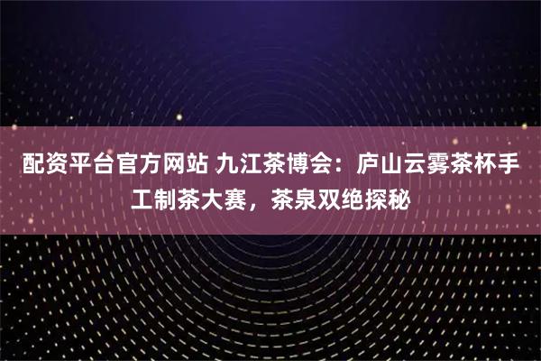 配资平台官方网站 九江茶博会：庐山云雾茶杯手工制茶大赛，茶泉双绝探秘