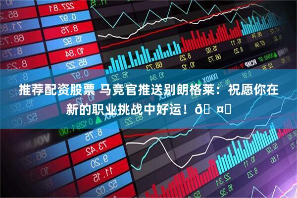 推荐配资股票 马竞官推送别朗格莱：祝愿你在新的职业挑战中好运！🤗