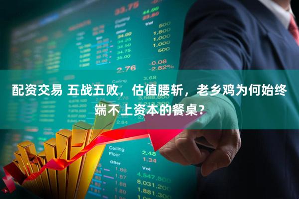 配资交易 五战五败，估值腰斩，老乡鸡为何始终端不上资本的餐桌？